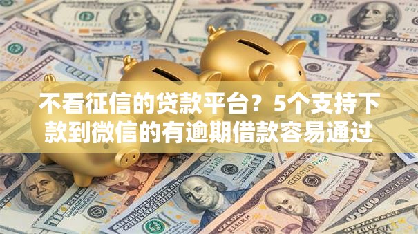 不看征信的贷款平台？5个支持下款到微信的有逾期借款容易通过的口子