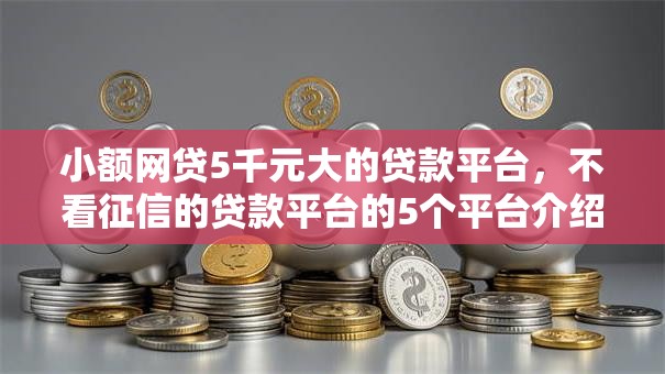 小额网贷5千元大的贷款平台,不看征信的贷款平台的5个平台介绍 小额网贷5千元大的贷款平台,不看征信的贷款平台的5个平台介绍