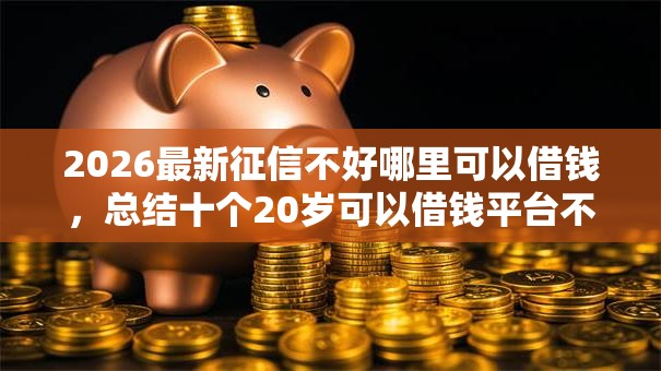 2026最新征信不好哪里可以借钱,总结十个20岁可以借钱平台不查征信的平台! 2026最新征信不好哪里可以借钱,总结十个20岁可以借钱平台不查征信的平台!