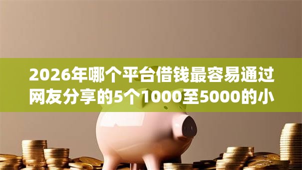 2026年哪个平台借钱最容易通过网友分享的5个1000至5000的小额贷款app我觉得不错！