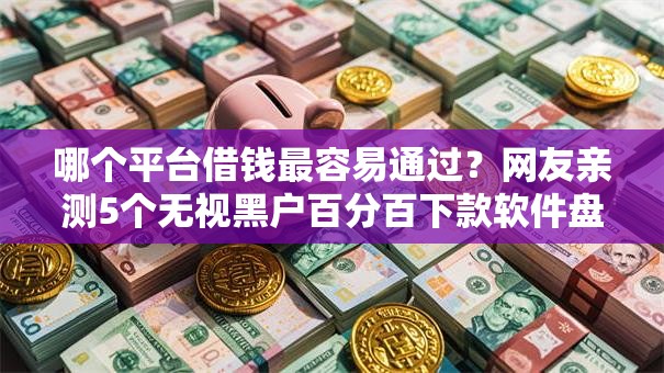 哪个平台借钱最容易通过?网友亲测5个无视黑户百分百下款软件盘点 哪个平台借钱最容易通过?网友亲测5个无视黑户百分百下款软件盘点
