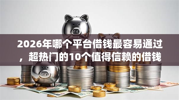 2026年哪个平台借钱最容易通过,超热门的10个值得信赖的借钱app推荐 2026年哪个平台借钱最容易通过,超热门的10个值得信赖的借钱app推荐