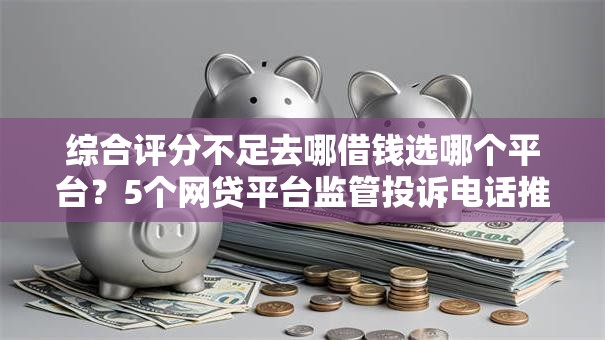 综合评分不足去哪借钱选哪个平台？5个网贷平台监管投诉电话推荐