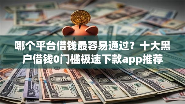 哪个平台借钱最容易通过？十大黑户借钱0门槛极速下款app推荐