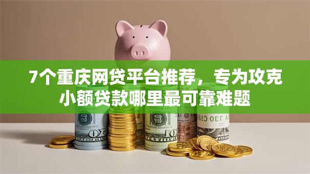 7个重庆网贷平台推荐,专为攻克小额贷款哪里最可靠难题 7个重庆网贷平台推荐,专为攻克小额贷款哪里最可靠难题