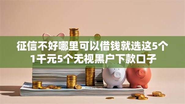 征信不好哪里可以借钱就选这5个1千元5个无视黑户下款口子 征信不好哪里可以借钱就选这5个1千元5个无视黑户下款口子