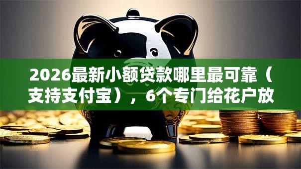 2026最新小额贷款哪里最可靠(支持支付宝),6个专门给花户放款的平台无私分享 2026最新小额贷款哪里最可靠(支持支付宝),6个专门给花户放款的平台无私分享