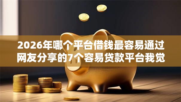2026年哪个平台借钱最容易通过网友分享的7个容易贷款平台我觉得不错! 2026年哪个平台借钱最容易通过网友分享的7个容易贷款平台我觉得不错!