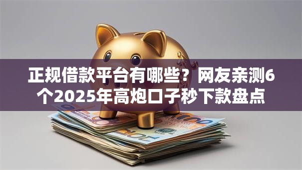 正规借款平台有哪些?网友亲测6个2025年高炮口子秒下款盘点 正规借款平台有哪些?网友亲测6个2025年高炮口子秒下款盘点