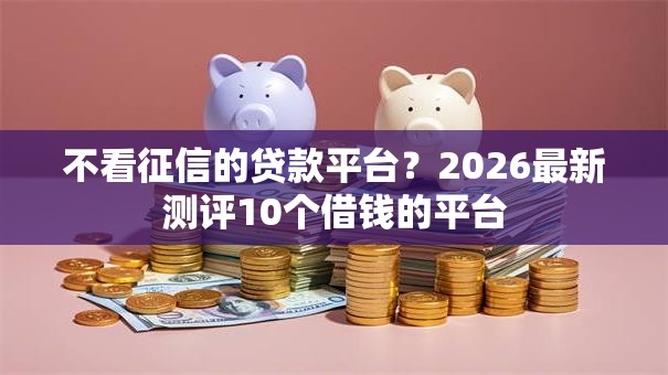 不看征信的贷款平台?2026最新测评10个借钱的平台 不看征信的贷款平台?2026最新测评10个借钱的平台