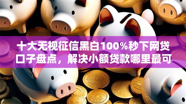 十大无视征信黑白100%秒下网贷口子盘点，解决小额贷款哪里最可靠的问题