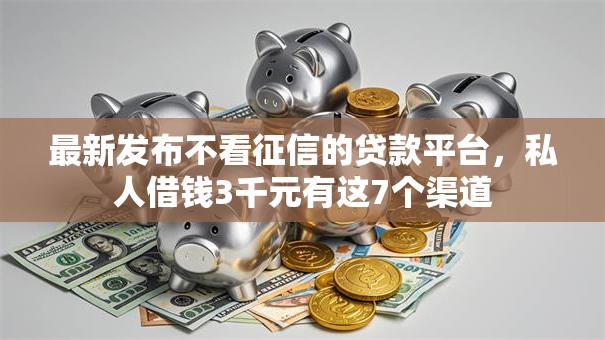 最新发布不看征信的贷款平台，私人借钱3千元有这7个渠道