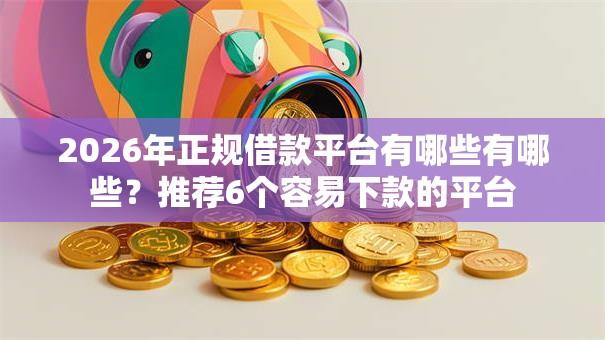 2026年正规借款平台有哪些有哪些?推荐6个容易下款的平台 2026年正规借款平台有哪些有哪些?推荐6个容易下款的平台