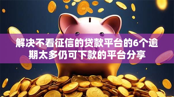 解决不看征信的贷款平台的6个逾期太多仍可下款的平台分享 解决不看征信的贷款平台的6个逾期太多仍可下款的平台分享