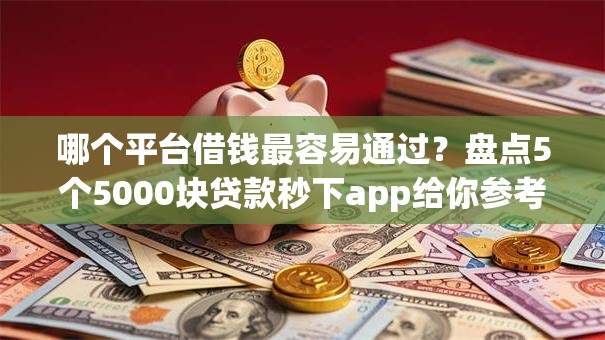哪个平台借钱最容易通过？盘点5个5000块贷款秒下app给你参考