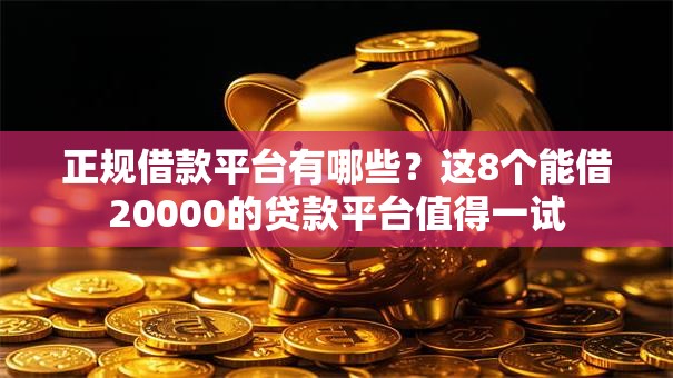 正规借款平台有哪些？这8个能借20000的贷款平台值得一试