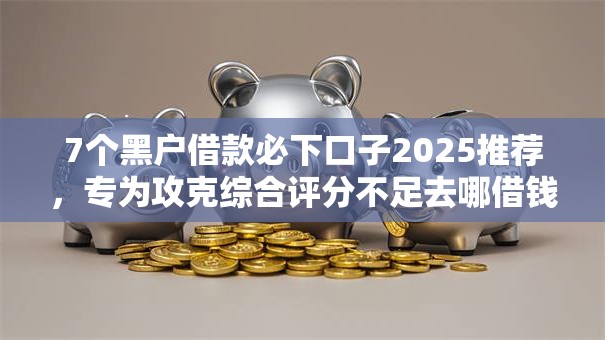 7个黑户借款必下口子2025推荐,专为攻克综合评分不足去哪借钱难题 7个黑户借款必下口子2025推荐,专为攻克综合评分不足去哪借钱难题