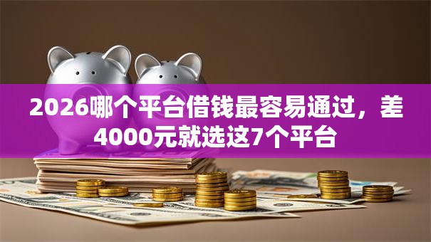2026哪个平台借钱最容易通过,差4000元就选这7个平台 2026哪个平台借钱最容易通过,差4000元就选这7个平台