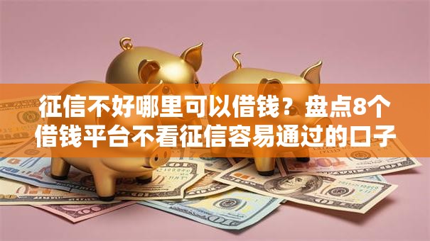 征信不好哪里可以借钱？盘点8个借钱平台不看征信容易通过的口子给你参考