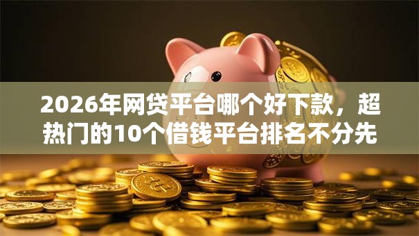 2026年网贷平台哪个好下款，超热门的10个借钱平台排名不分先后推荐