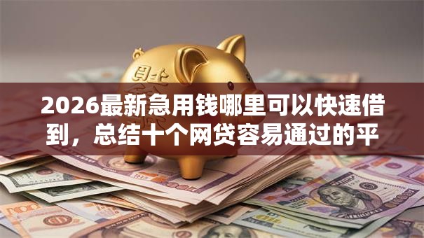 2026最新急用钱哪里可以快速借到，总结十个网贷容易通过的平台！