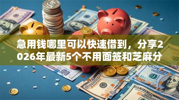 急用钱哪里可以快速借到,分享2026年最新5个不用面签和芝麻分的贷款口子 急用钱哪里可以快速借到,分享2026年最新5个不用面签和芝麻分的贷款口子