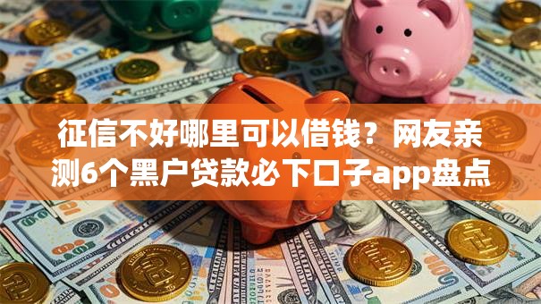 征信不好哪里可以借钱？网友亲测6个黑户贷款必下口子app盘点