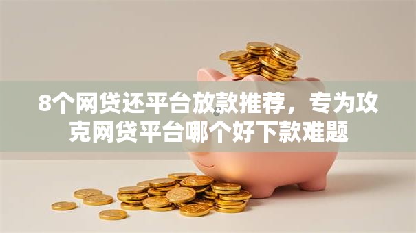 8个网贷还平台放款推荐，专为攻克网贷平台哪个好下款难题