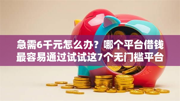 急需6千元怎么办？哪个平台借钱最容易通过试试这7个无门槛平台