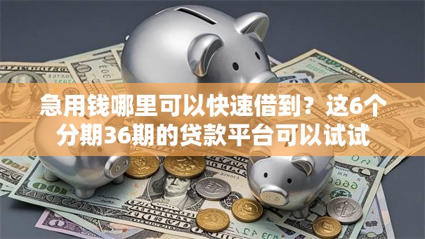 急用钱哪里可以快速借到?这6个分期36期的贷款平台可以试试 急用钱哪里可以快速借到?这6个分期36期的贷款平台可以试试