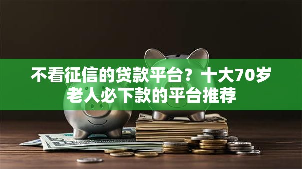 不看征信的贷款平台?十大70岁老人必下款的平台推荐 不看征信的贷款平台?十大70岁老人必下款的平台推荐