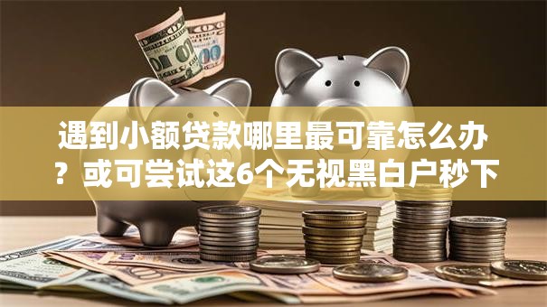 遇到小额贷款哪里最可靠怎么办？或可尝试这6个无视黑白户秒下款口子软件