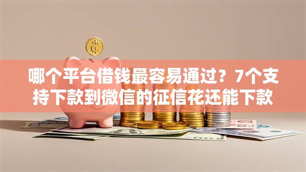 哪个平台借钱最容易通过？7个支持下款到微信的征信花还能下款的平台