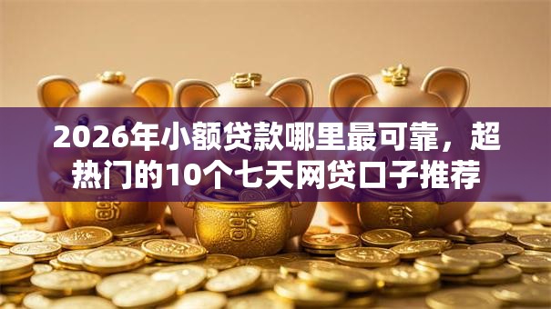 2026年小额贷款哪里最可靠,超热门的10个七天网贷口子推荐 2026年小额贷款哪里最可靠,超热门的10个七天网贷口子推荐