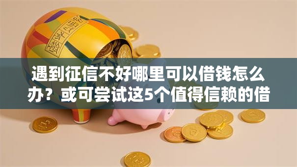 遇到征信不好哪里可以借钱怎么办？或可尝试这5个值得信赖的借贷软件