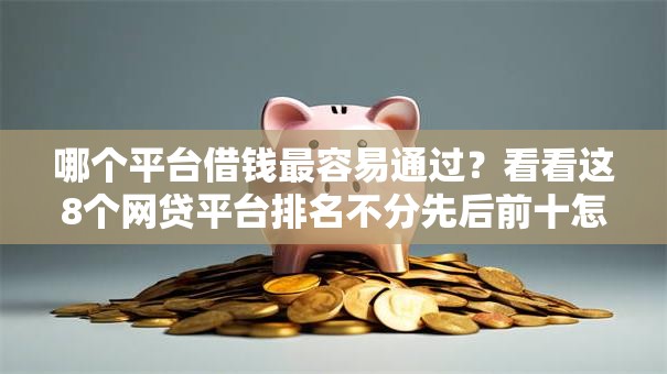 哪个平台借钱最容易通过？看看这8个网贷平台排名不分先后前十怎么样