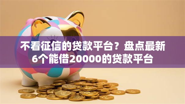 不看征信的贷款平台?盘点最新6个能借20000的贷款平台 不看征信的贷款平台?盘点最新6个能借20000的贷款平台
