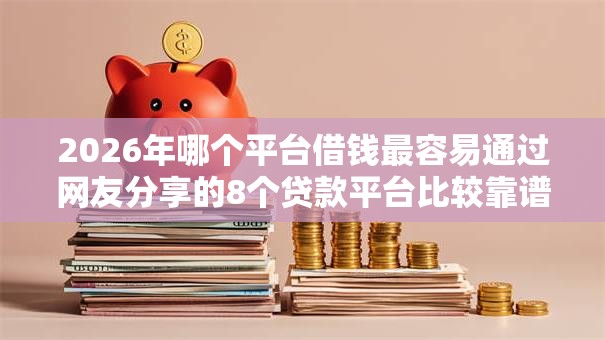 2026年哪个平台借钱最容易通过网友分享的8个贷款平台比较靠谱我觉得不错! 2026年哪个平台借钱最容易通过网友分享的8个贷款平台比较靠谱我觉得不错!