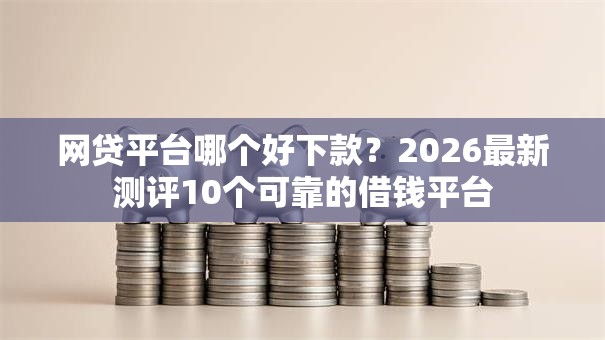 网贷平台哪个好下款？2026最新测评10个可靠的借钱平台
