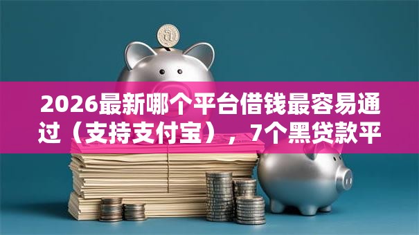 2026最新哪个平台借钱最容易通过(支持支付宝),7个黑贷款平台无私分享 2026最新哪个平台借钱最容易通过(支持支付宝),7个黑贷款平台无私分享