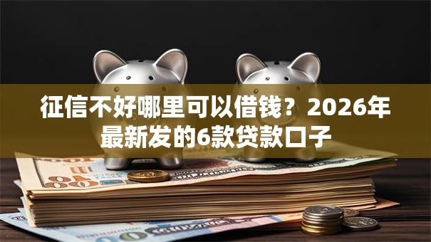 征信不好哪里可以借钱?2026年最新发的6款贷款口子 征信不好哪里可以借钱?2026年最新发的6款贷款口子