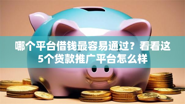 哪个平台借钱最容易通过?看看这5个贷款推广平台怎么样 哪个平台借钱最容易通过?看看这5个贷款推广平台怎么样
