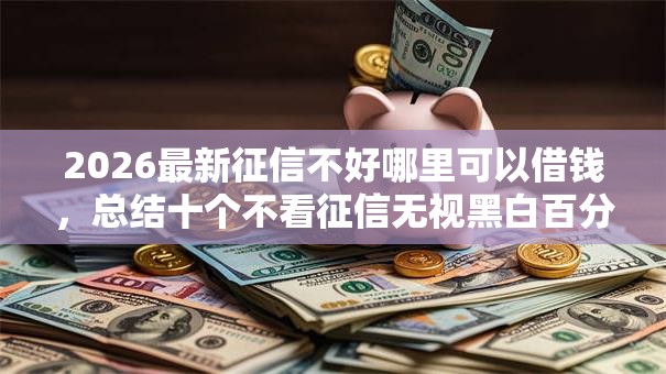 2026最新征信不好哪里可以借钱，总结十个不看征信无视黑白百分百下款网贷平台！