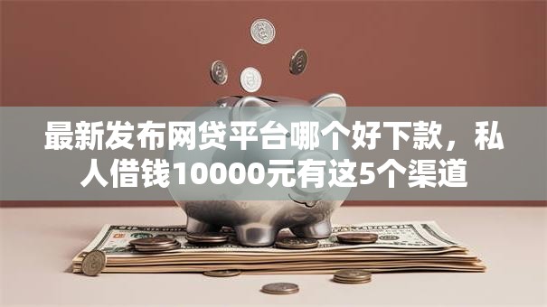 最新发布网贷平台哪个好下款,私人借钱10000元有这5个渠道 最新发布网贷平台哪个好下款,私人借钱10000元有这5个渠道
