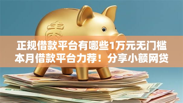 正规借款平台有哪些1万元无门槛本月借款平台力荐!分享小额网贷口子1万元无门槛借款 正规借款平台有哪些1万元无门槛本月借款平台力荐!分享小额网贷口子1万元无门槛借款