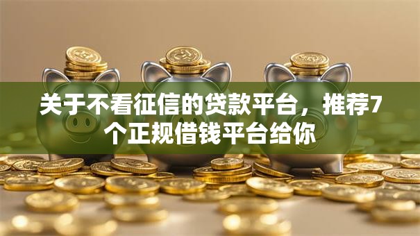 关于不看征信的贷款平台，推荐7个正规借钱平台给你