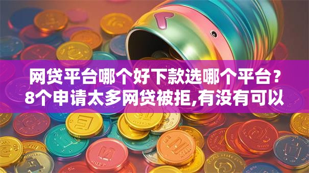网贷平台哪个好下款选哪个平台？8个申请太多网贷被拒,有没有可以贷款的平台推荐