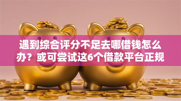遇到综合评分不足去哪借钱怎么办？或可尝试这6个借款平台正规可靠安全利息低