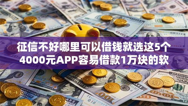 征信不好哪里可以借钱就选这5个4000元APP容易借款1万块的软件 征信不好哪里可以借钱就选这5个4000元APP容易借款1万块的软件