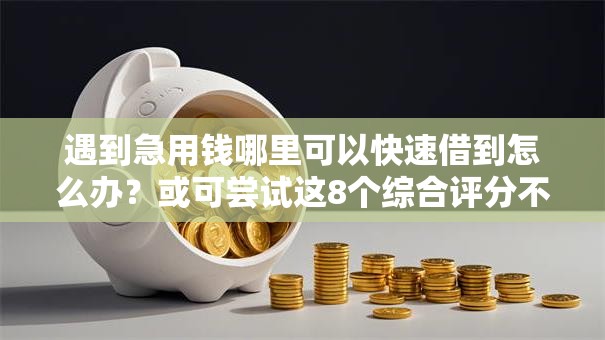 遇到急用钱哪里可以快速借到怎么办？或可尝试这8个综合评分不足网贷平台可以借款